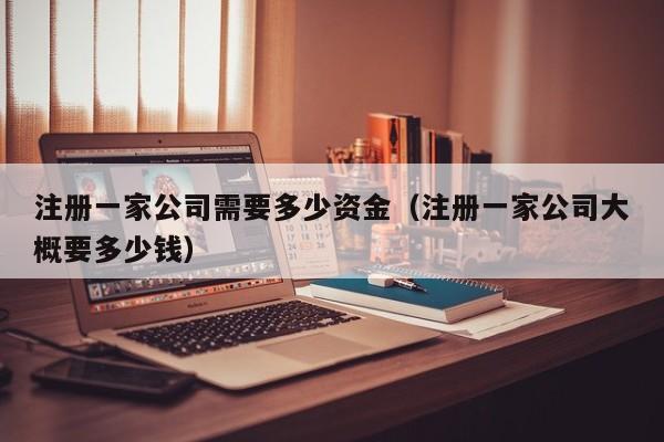 注册一家公司需要多少资金（注册一家公司大概要多少钱）