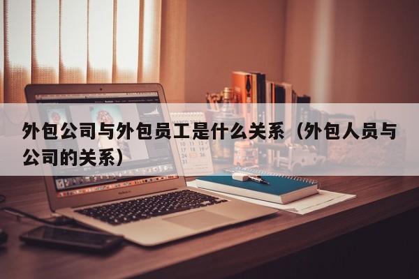 外包公司与外包员工是什么关系（外包人员与公司的关系）