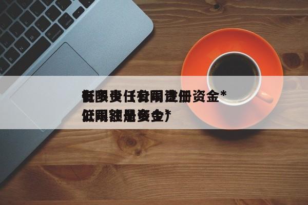 有限责任公司注册资金*
低多少（有限责任公司注册资金*
低限额是多少）