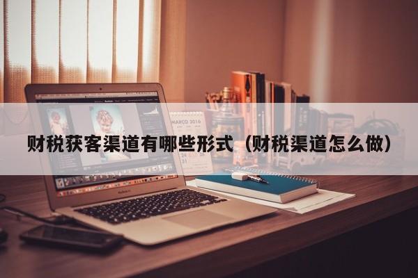 财税获客渠道有哪些形式（财税渠道怎么做）