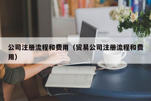公司注册流程和费用（贸易公司注册流程和费用）