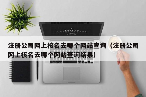 注册公司网上核名去哪个网站查询（注册公司网上核名去哪个网站查询结果）