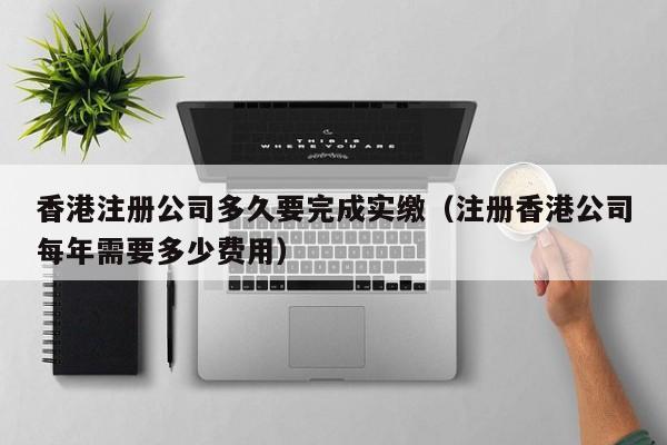 香港注册公司多久要完成实缴（注册香港公司每年需要多少费用）