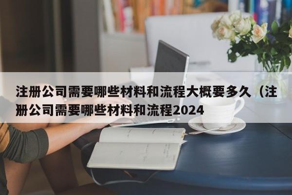 注册公司需要哪些材料和流程大概要多久（注册公司需要哪些材料和流程2024
）