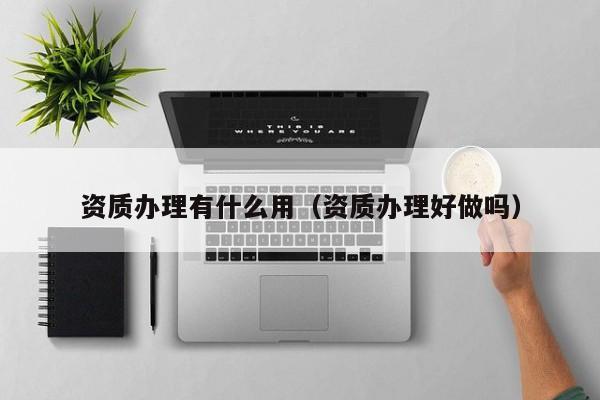 资质办理有什么用（资质办理好做吗）
