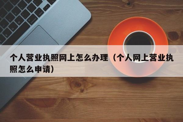 个人营业执照网上怎么办理（个人网上营业执照怎么申请）