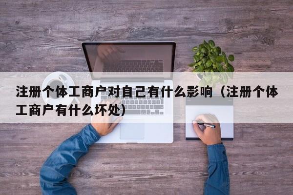 注册个体工商户对自己有什么影响（注册个体工商户有什么坏处）
