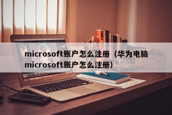 microsoft账户怎么注册（华为电脑microsoft账户怎么注册）
