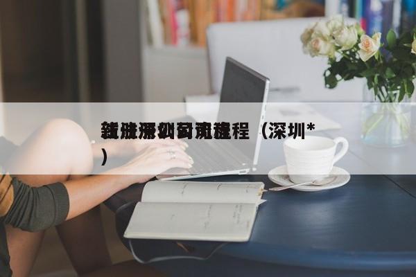 注册深圳公司流程（深圳*
新注册公司流程）