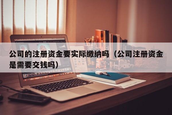 公司的注册资金要实际缴纳吗（公司注册资金是需要交钱吗）