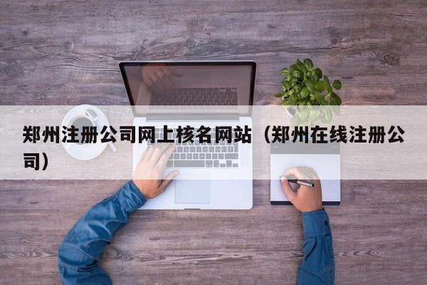 郑州注册公司网上核名网站（郑州在线注册公司）