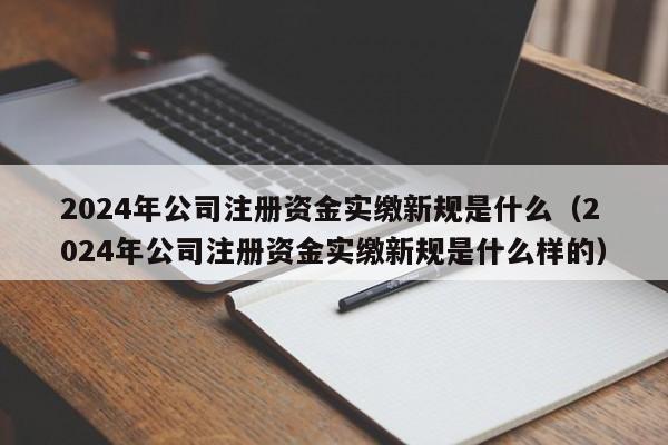 2024年公司注册资金实缴新规是什么（2024年公司注册资金实缴新规是什么样的）