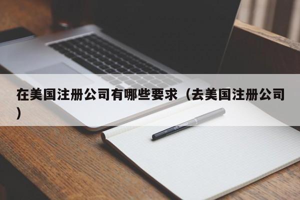 在美国注册公司有哪些要求（去美国注册公司）