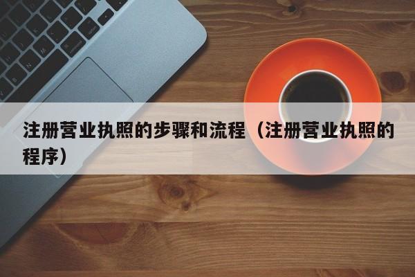 注册营业执照的步骤和流程（注册营业执照的程序）