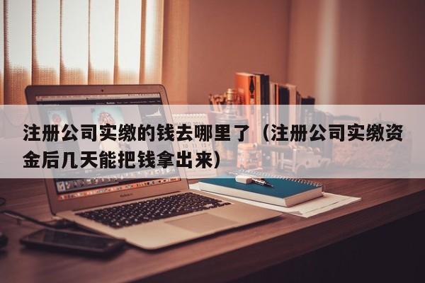 注册公司实缴的钱去哪里了（注册公司实缴资金后几天能把钱拿出来）