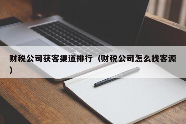 财税公司获客渠道排行（财税公司怎么找客源）