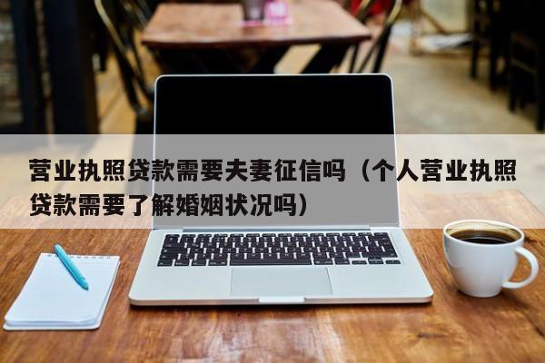 营业执照贷款需要夫妻征信吗（个人营业执照贷款需要了解婚姻状况吗）