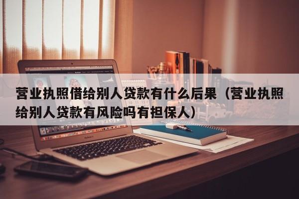营业执照借给别人贷款有什么后果（营业执照给别人贷款有风险吗有担保人）