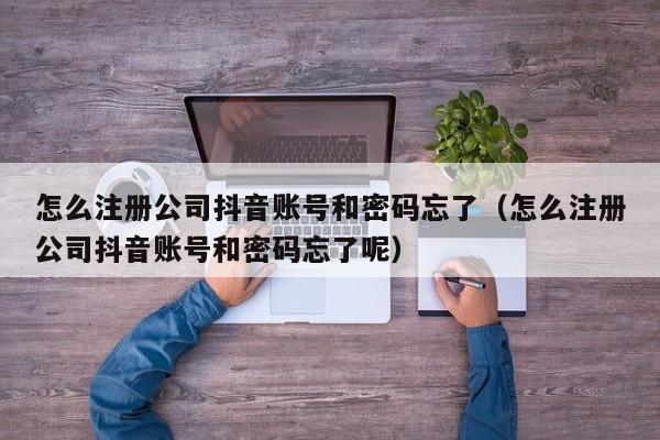 怎么注册公司抖音账号和密码忘了（怎么注册公司抖音账号和密码忘了呢）