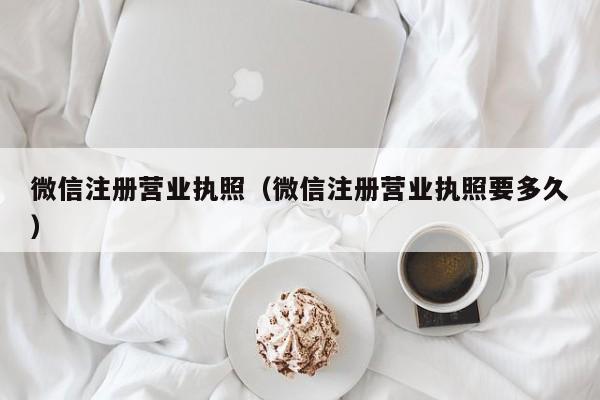 微信注册营业执照（微信注册营业执照要多久）