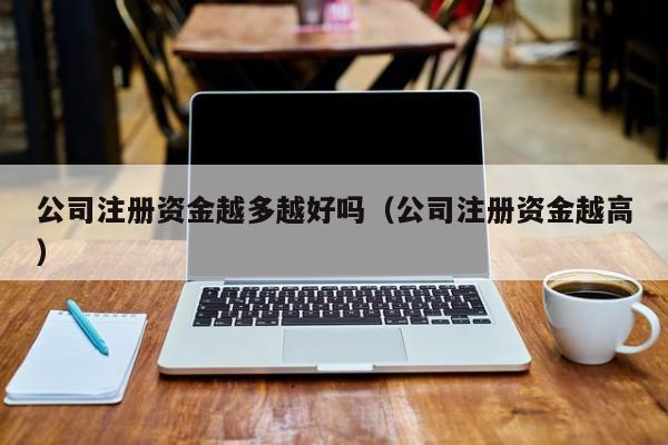 公司注册资金越多越好吗（公司注册资金越高）
