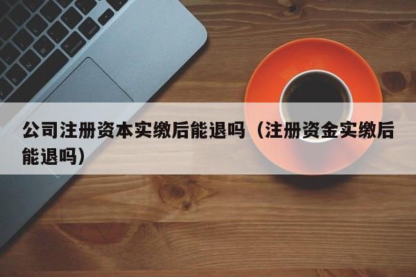 公司注册资本实缴后能退吗（注册资金实缴后能退吗）