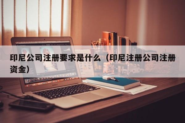 印尼公司注册要求是什么（印尼注册公司注册资金）