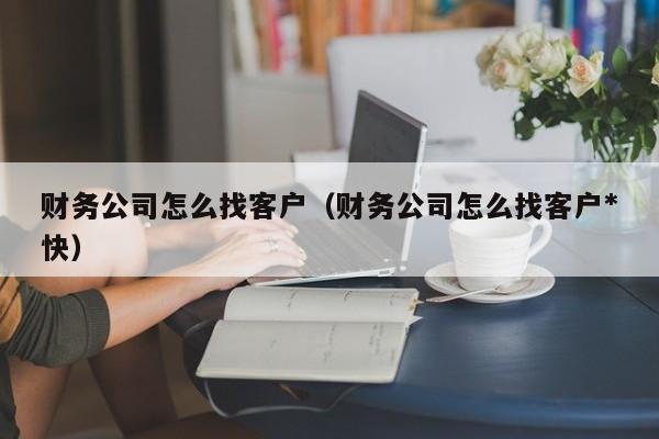 财务公司怎么找客户（财务公司怎么找客户*
快）
