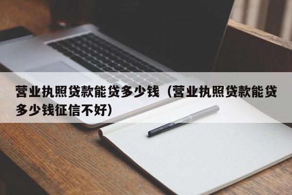 营业执照贷款能贷多少钱（营业执照贷款能贷多少钱征信不好）
