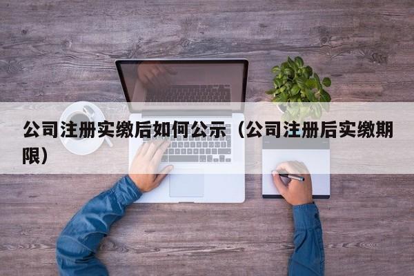 公司注册实缴后如何公示（公司注册后实缴期限）
