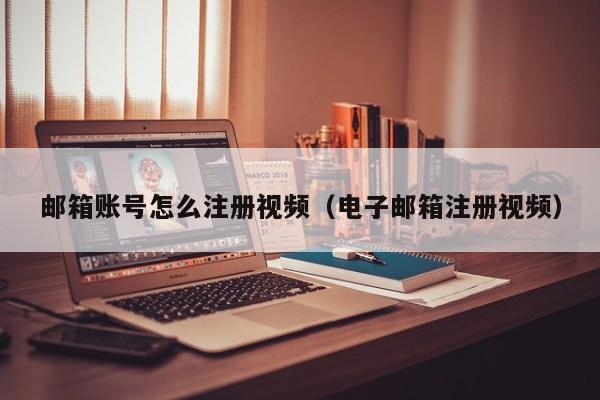 邮箱账号怎么注册视频（电子邮箱注册视频）
