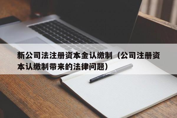 *
新公司法注册资本金认缴制（公司注册资本认缴制带来的法律问题）