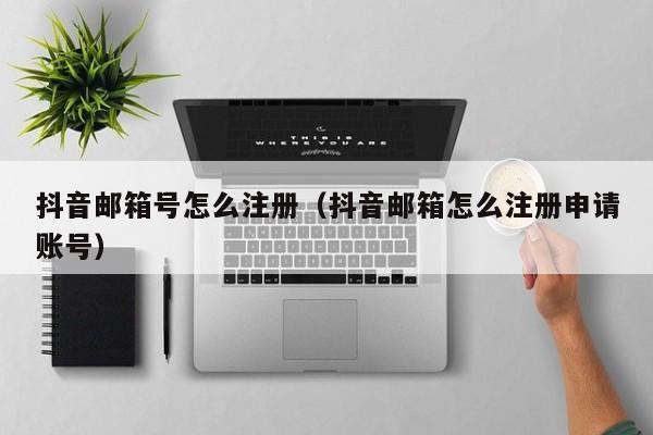 抖音邮箱号怎么注册（抖音邮箱怎么注册申请账号）