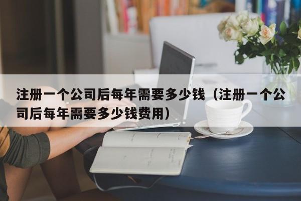 注册一个公司后每年需要多少钱（注册一个公司后每年需要多少钱费用）