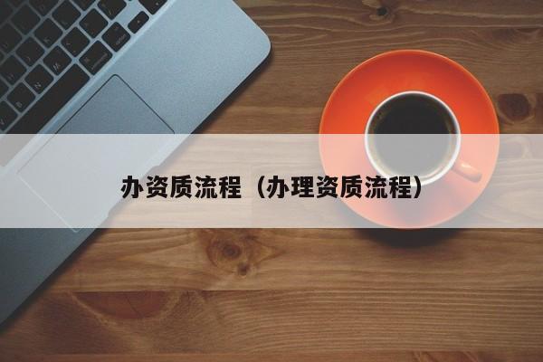 办资质流程（办理资质流程）