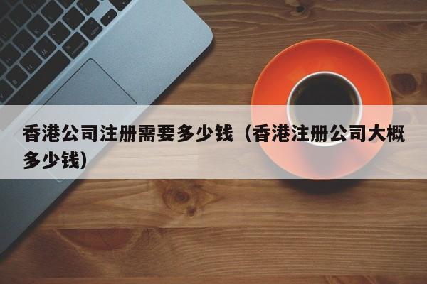香港公司注册需要多少钱（香港注册公司大概多少钱）