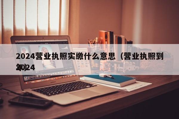 2024营业执照实缴什么意思（营业执照到2024
年）