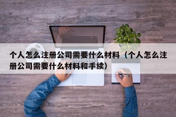 个人怎么注册公司需要什么材料（个人怎么注册公司需要什么材料和手续）