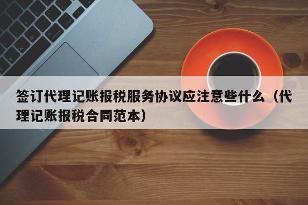 签订代理记账报税服务协议应注意些什么（代理记账报税合同范本）