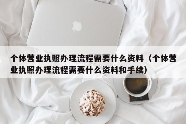 个体营业执照办理流程需要什么资料（个体营业执照办理流程需要什么资料和手续）