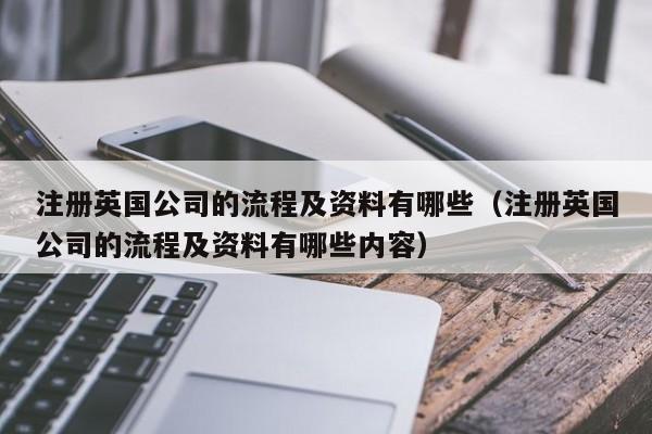 注册英国公司的流程及资料有哪些（注册英国公司的流程及资料有哪些内容）