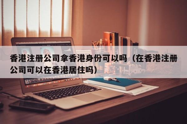 香港注册公司拿香港身份可以吗（在香港注册公司可以在香港居住吗）