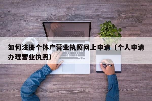 如何注册个体户营业执照网上申请（个人申请办理营业执照）