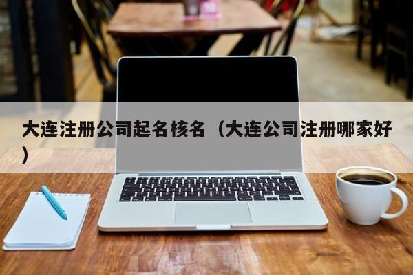 大连注册公司起名核名（大连公司注册哪家好）