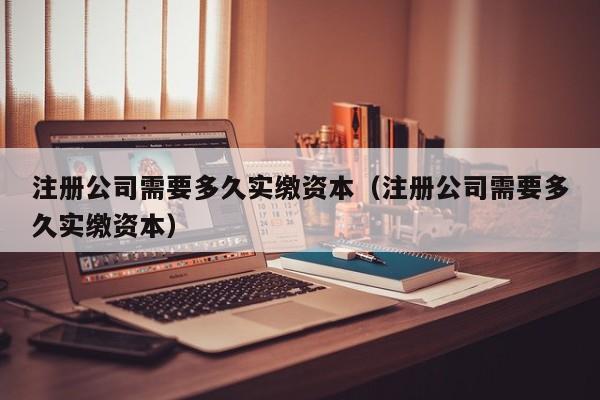 注册公司需要多久实缴资本（注册公司需要多久实缴资本）