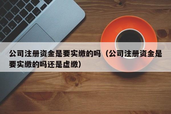 公司注册资金是要实缴的吗（公司注册资金是要实缴的吗还是虚缴）