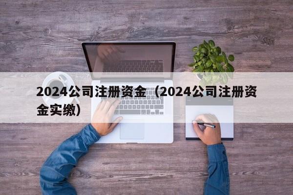 2024公司注册资金（2024公司注册资金实缴）
