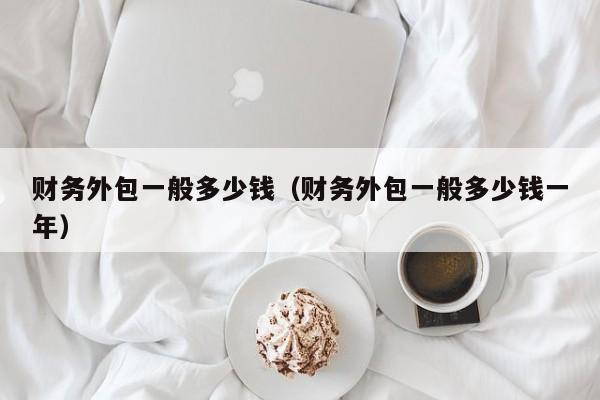 财务外包一般多少钱（财务外包一般多少钱一年）