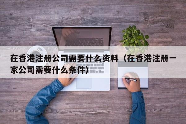 在香港注册公司需要什么资料（在香港注册一家公司需要什么条件）