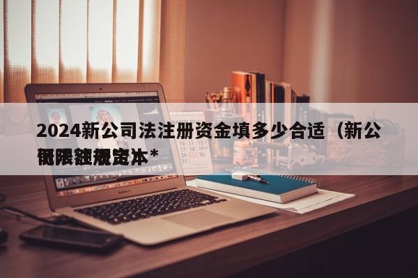 2024新公司法注册资金填多少合适（新公司法注册资本*
低限额规定）